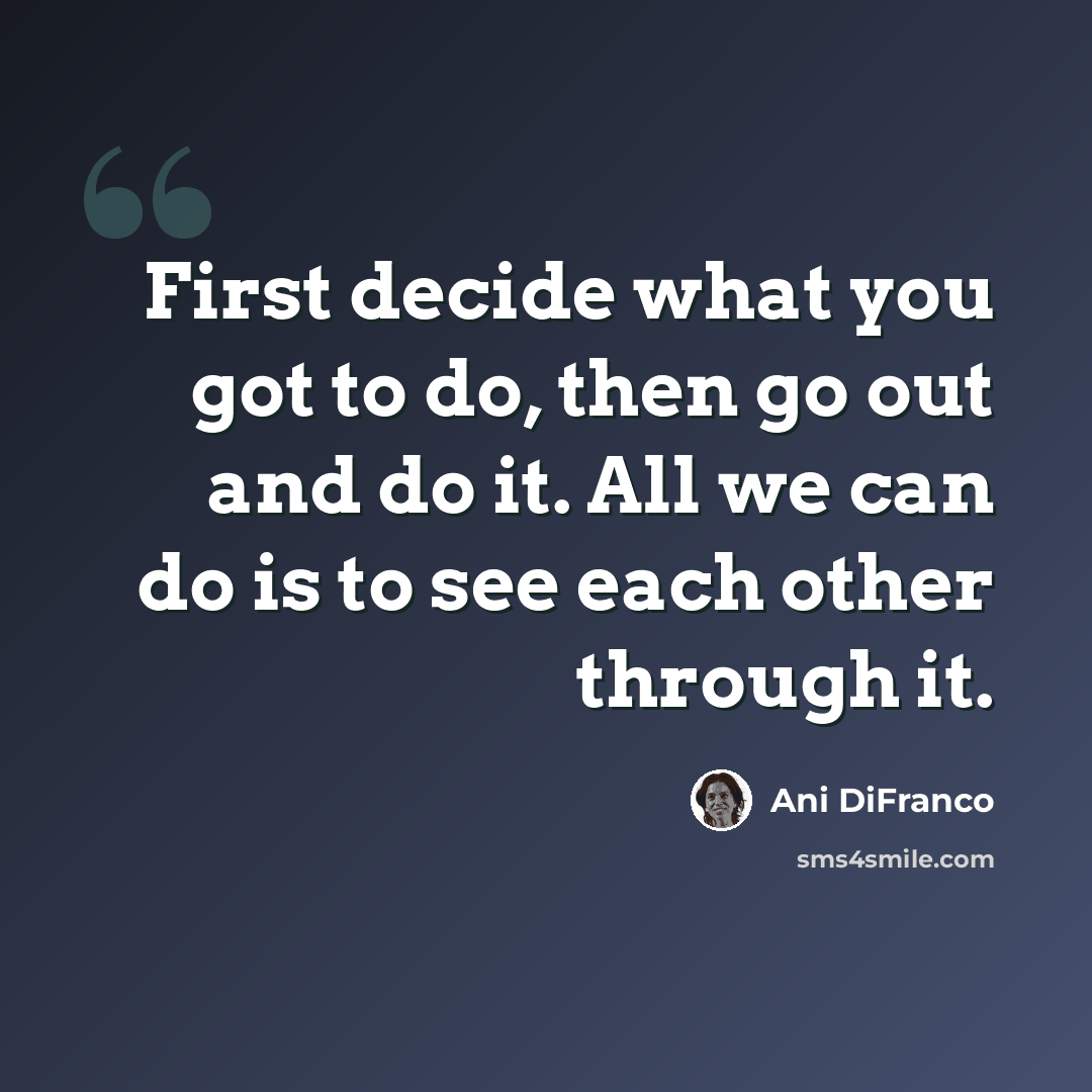 “First decide what you got to do, then go out and do it. All we can do is to see each other through it.” quote by Ani DiFranco