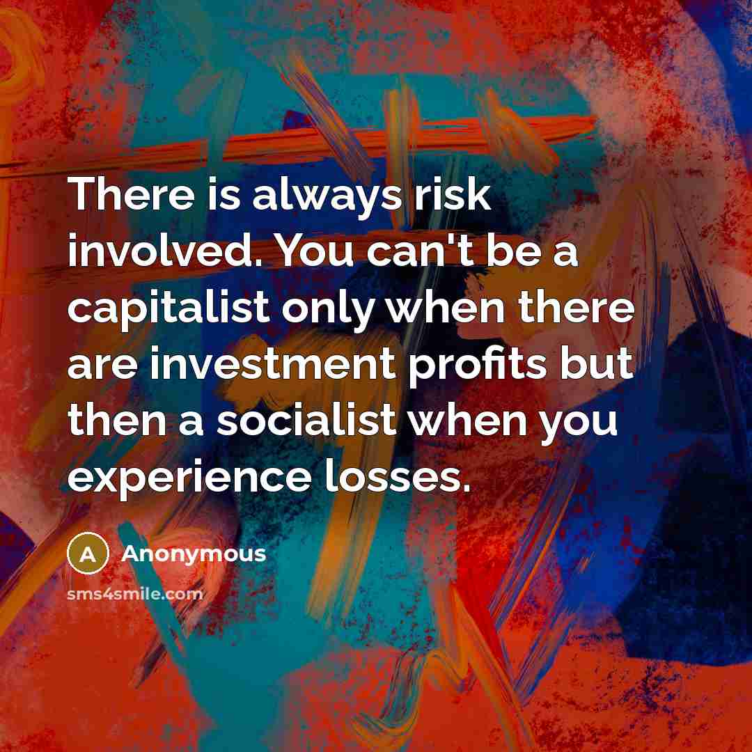 “There is always risk involved. You can't be a capitalist only when there are investment profits but then a socialist when you experience losses.” quote by Anonymous