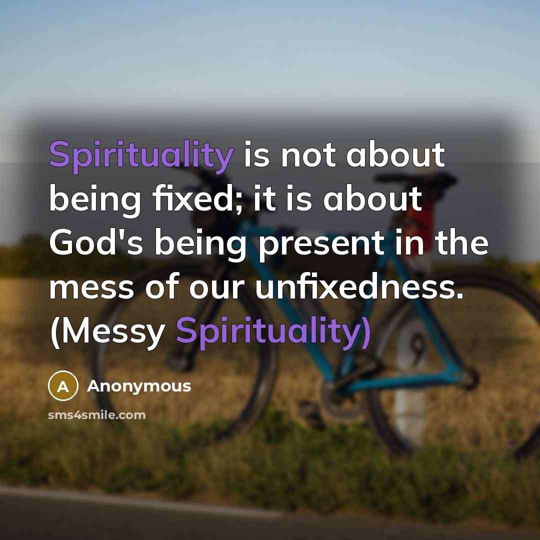 “Spirituality is not about being fixed; it is about God's being present in the mess of our unfixedness. (Messy Spirituality)” quote by Anonymous
