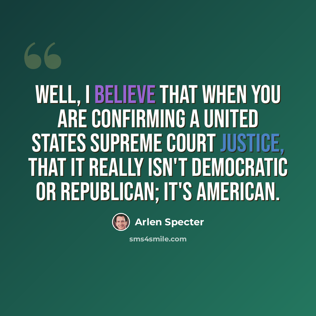 “Well, I believe that when you are confirming a United States Supreme Court Justice, that it really isn't Democratic or Republican; it's American.” quote by Arlen Specter