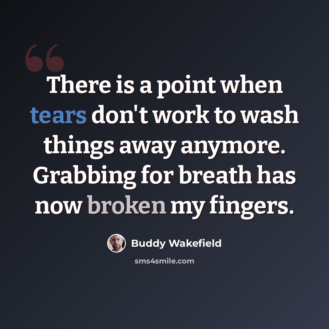 “There is a point when tears don't work to wash things away anymore. Grabbing for breath has now broken my fingers.” quote by Buddy Wakefield