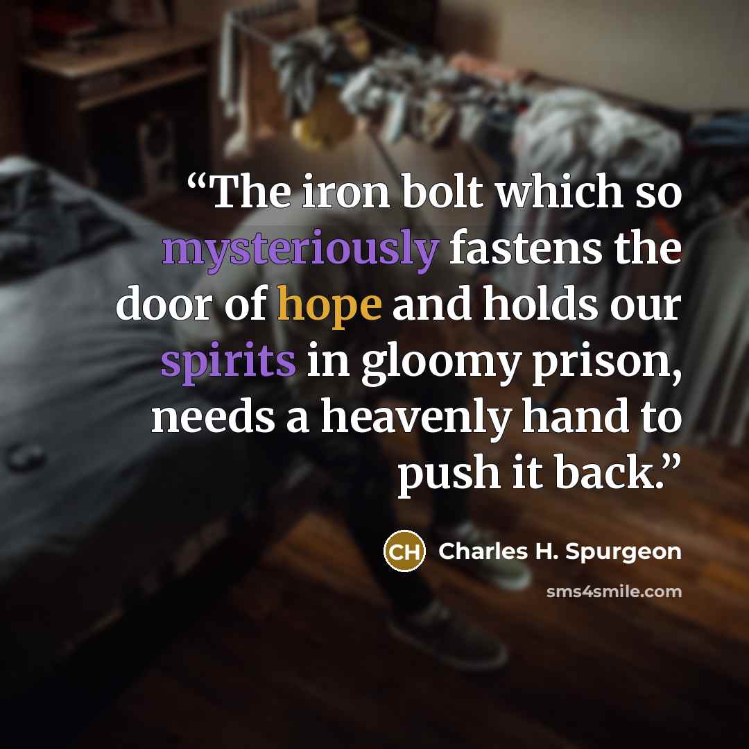 “The iron bolt which so mysteriously fastens the door of hope and holds our spirits in gloomy prison, needs a heavenly hand to push it back.” quote by Charles H. Spurgeon