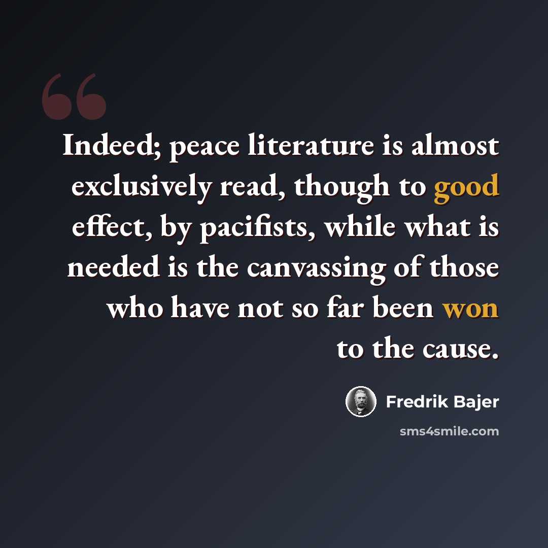 “Indeed; peace literature is almost exclusively read, though to good effect, by pacifists, while what is needed is the canvassing of those who have not so far been won to the cause.” quote by Fredrik Bajer