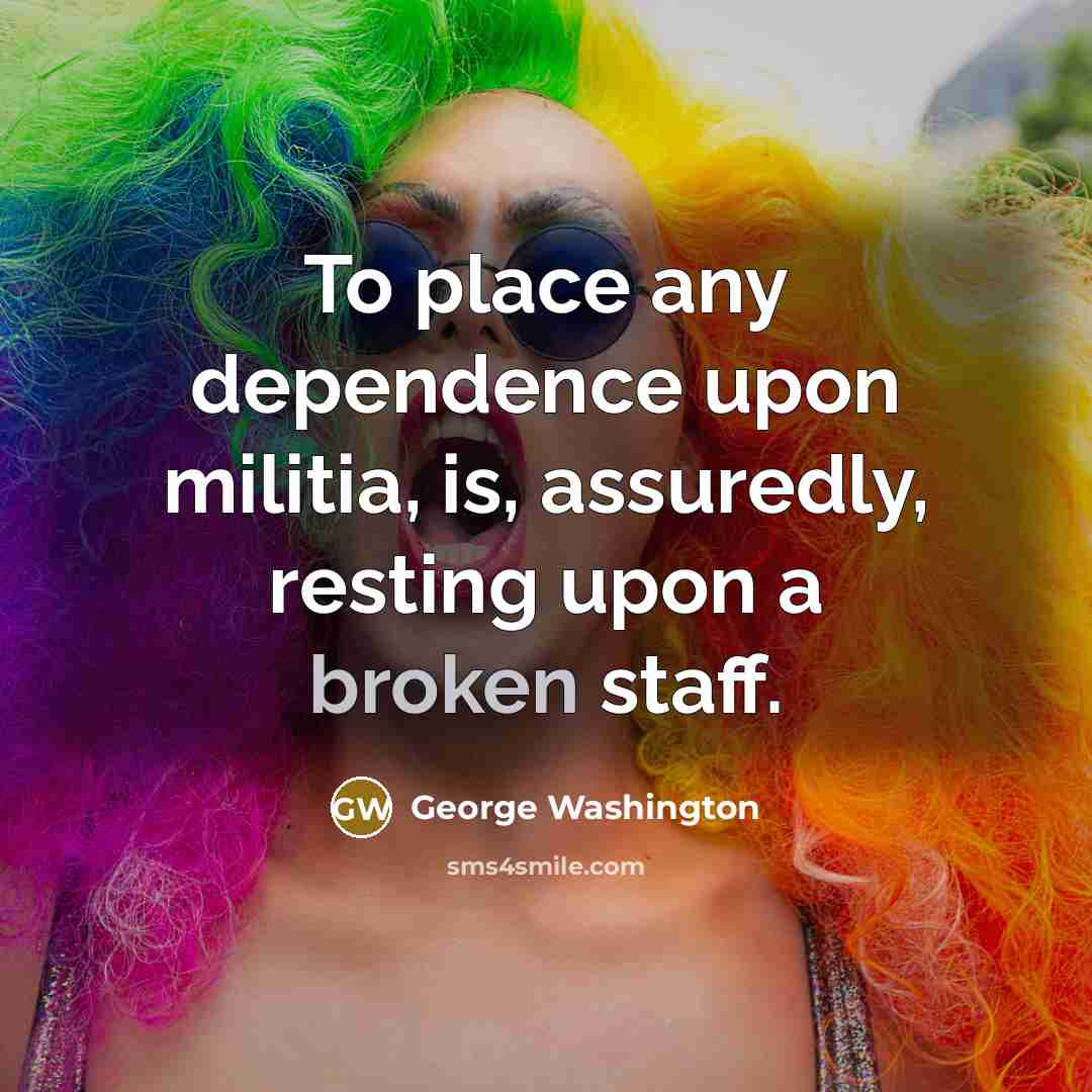 “To place any dependence upon militia, is, assuredly, resting upon a broken staff.” quote by George Washington