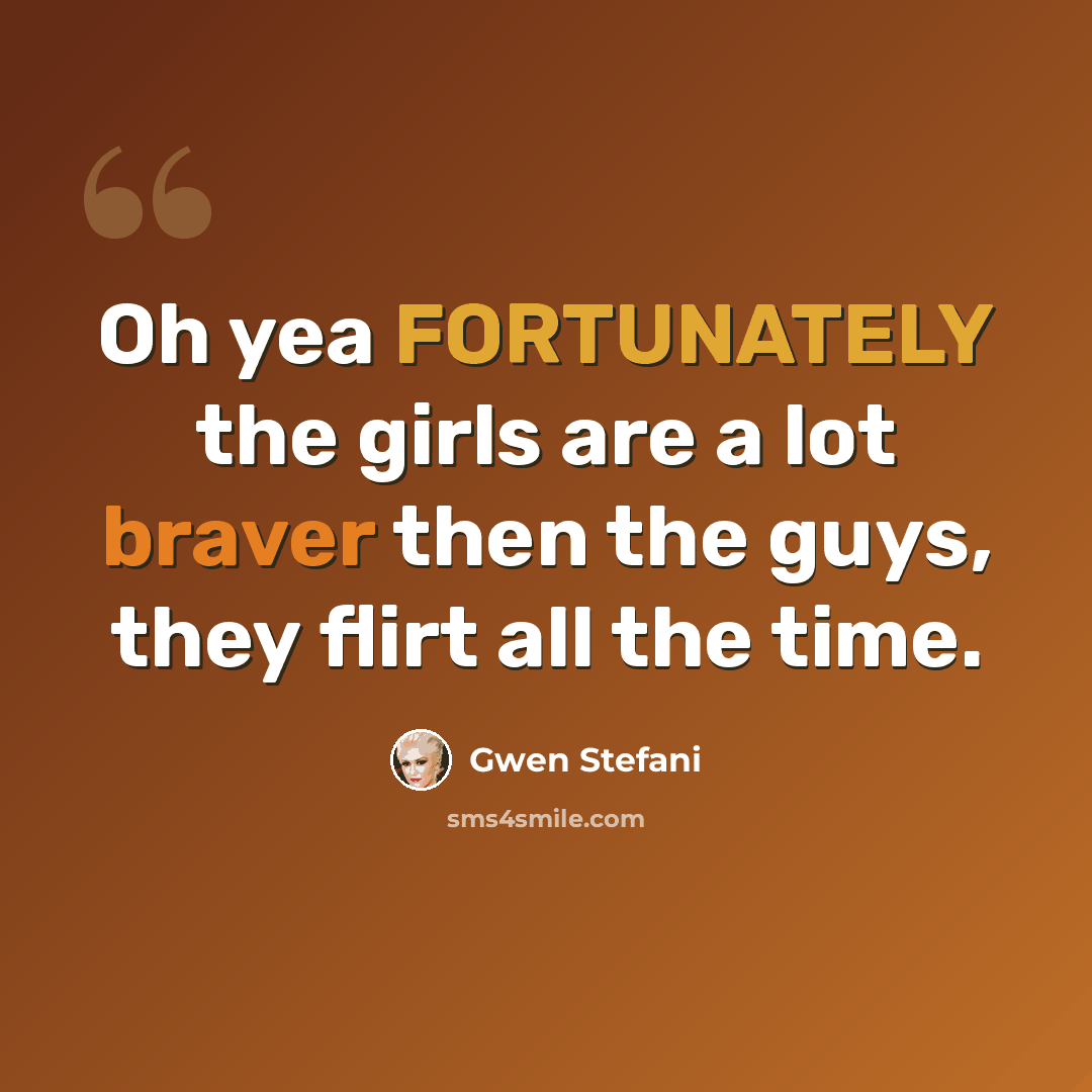 “Oh yea FORTUNATELY the girls are a lot braver then the guys, they flirt all the time.” quote by Gwen Stefani