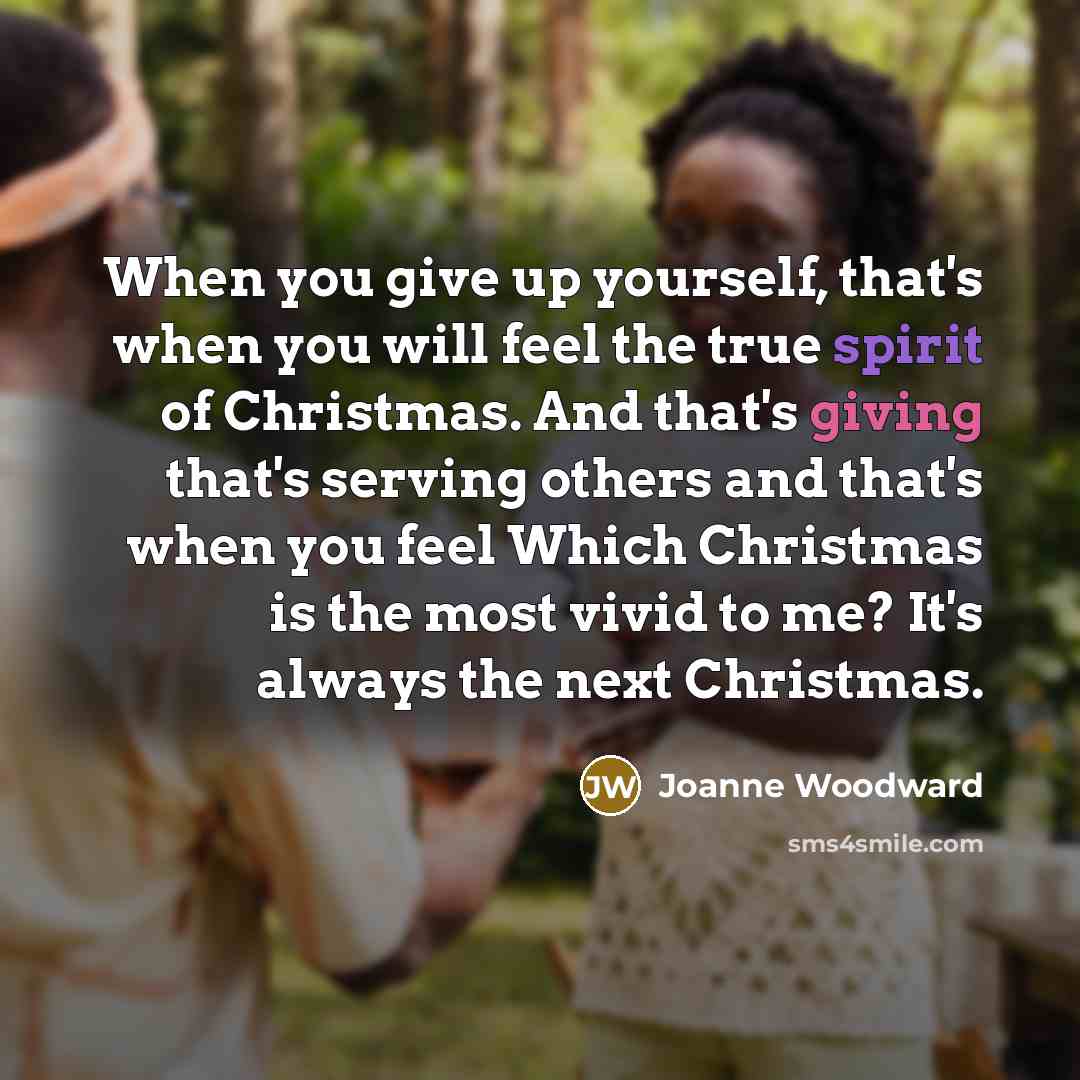 “When you give up yourself, that's when you will feel the true spirit of Christmas. And that's giving that's serving others and that's when you feel Which Christmas is the most vivid to me? It's always the next Christmas.” quote by Joanne Woodward