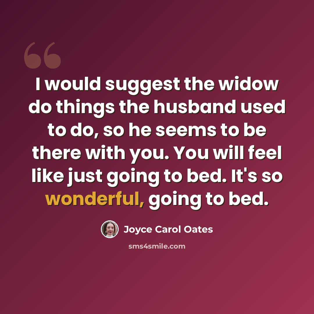 “I would suggest the widow do things the husband used to do, so he seems to be there with you. You will feel like just going to bed. It's so wonderful, going to bed.” quote by Joyce Carol Oates