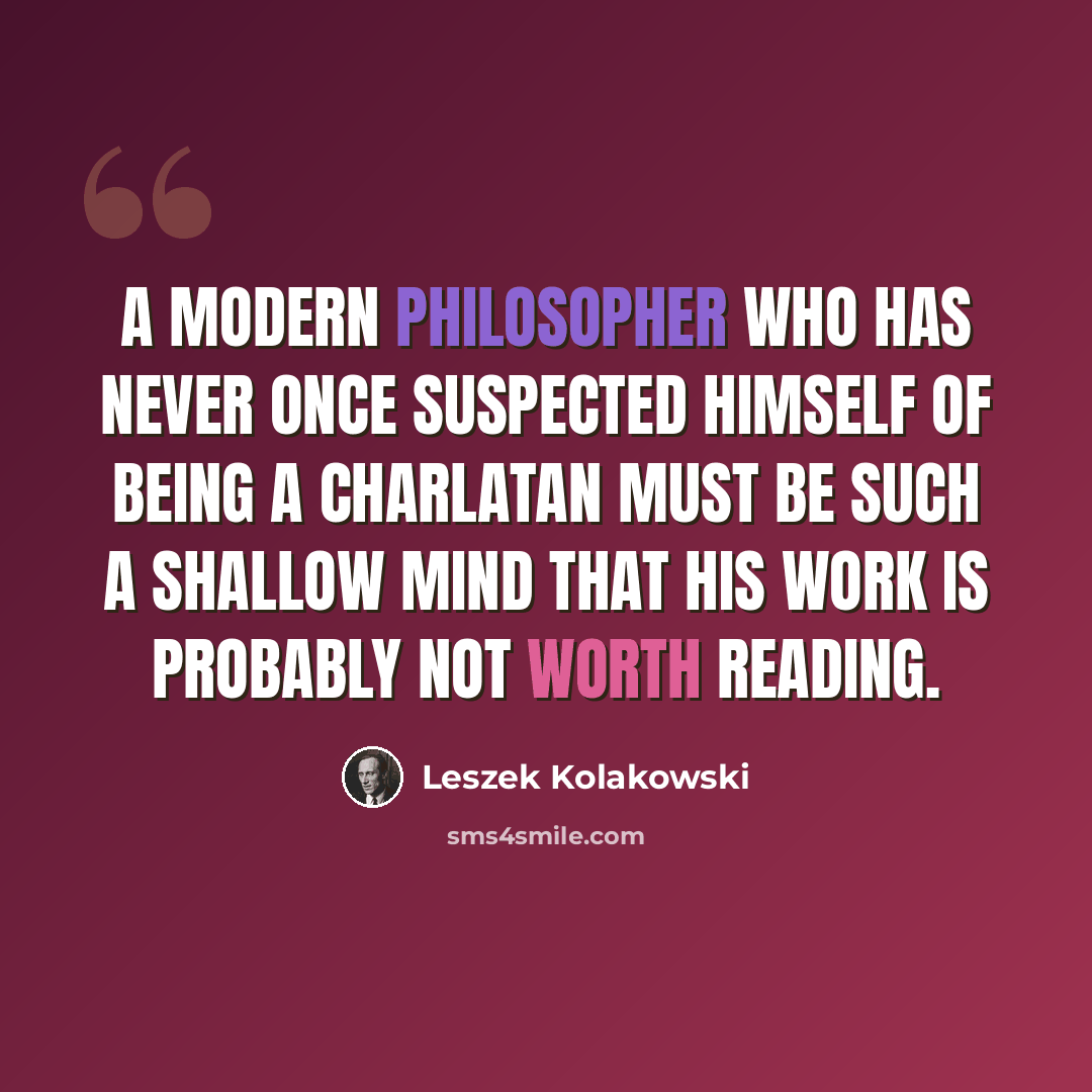 “A modern philosopher who has never once suspected himself of being a charlatan must be such a shallow mind that his work is probably not worth reading.” quote by Leszek Kolakowski