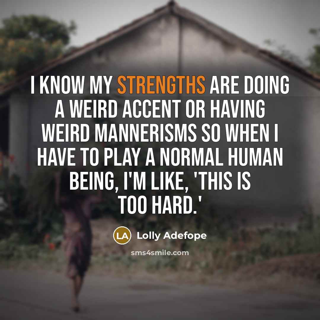 “I know my strengths are doing a weird accent or having weird mannerisms so when I have to play a normal human being, I'm like, 'this is too hard.'” quote by Lolly Adefope
