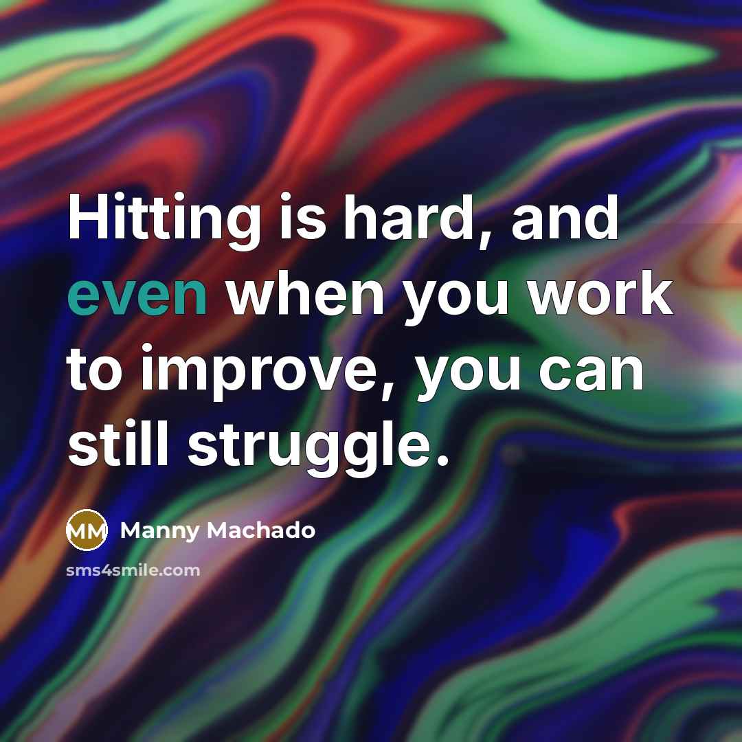 “Hitting is hard, and even when you work to improve, you can still struggle.” quote by Manny Machado
