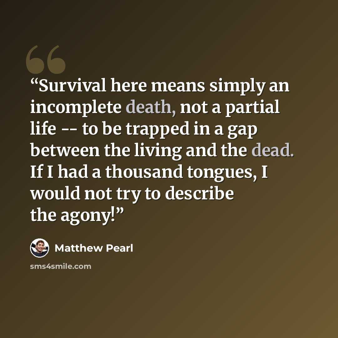 “Survival here means simply an incomplete death, not a partial life -- to be trapped in a gap between the living and the dead. If I had a thousand tongues, I would not try to describe the agony!” quote by Matthew Pearl