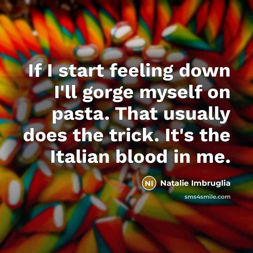 “If I start feeling down I'll gorge myself on pasta. That usually does the trick. It's the Italian blood in me.” quote by Natalie Imbruglia