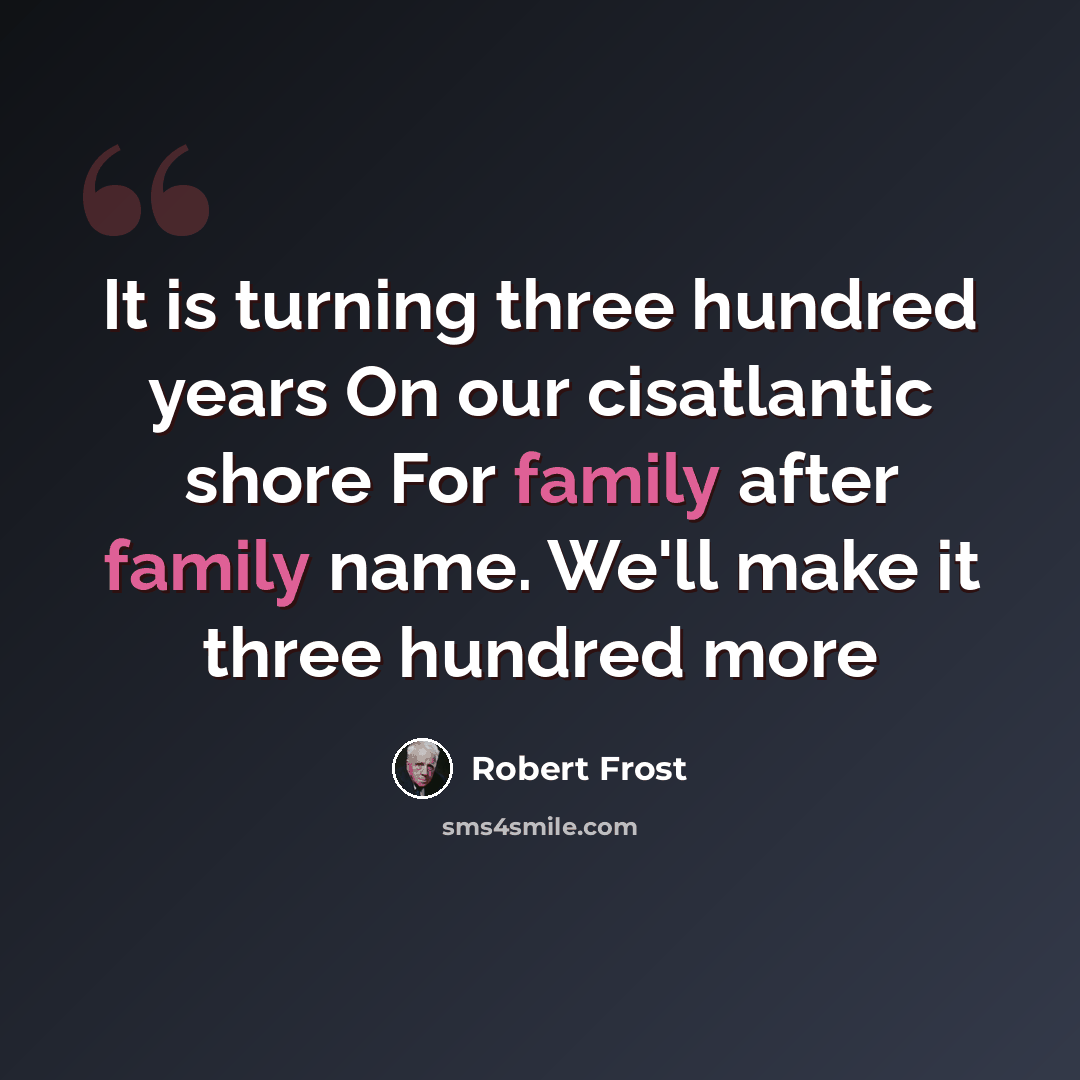 “It is turning three hundred years On our cisatlantic shore For family after family name. We'll make it three hundred more” quote by Robert Frost