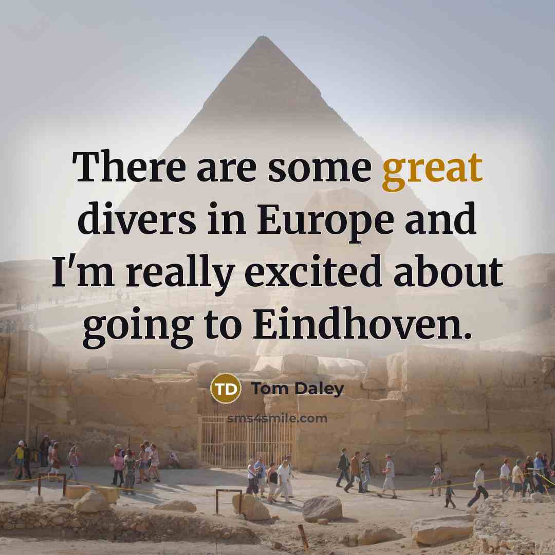 “There are some great divers in Europe and I'm really excited about going to Eindhoven.” quote by Tom Daley