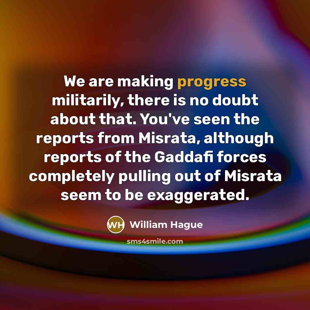 “We are making progress militarily, there is no doubt about that. You've seen the reports from Misrata, although reports of the Gaddafi forces completely pulling out of Misrata seem to be exaggerated.” quote by William Hague