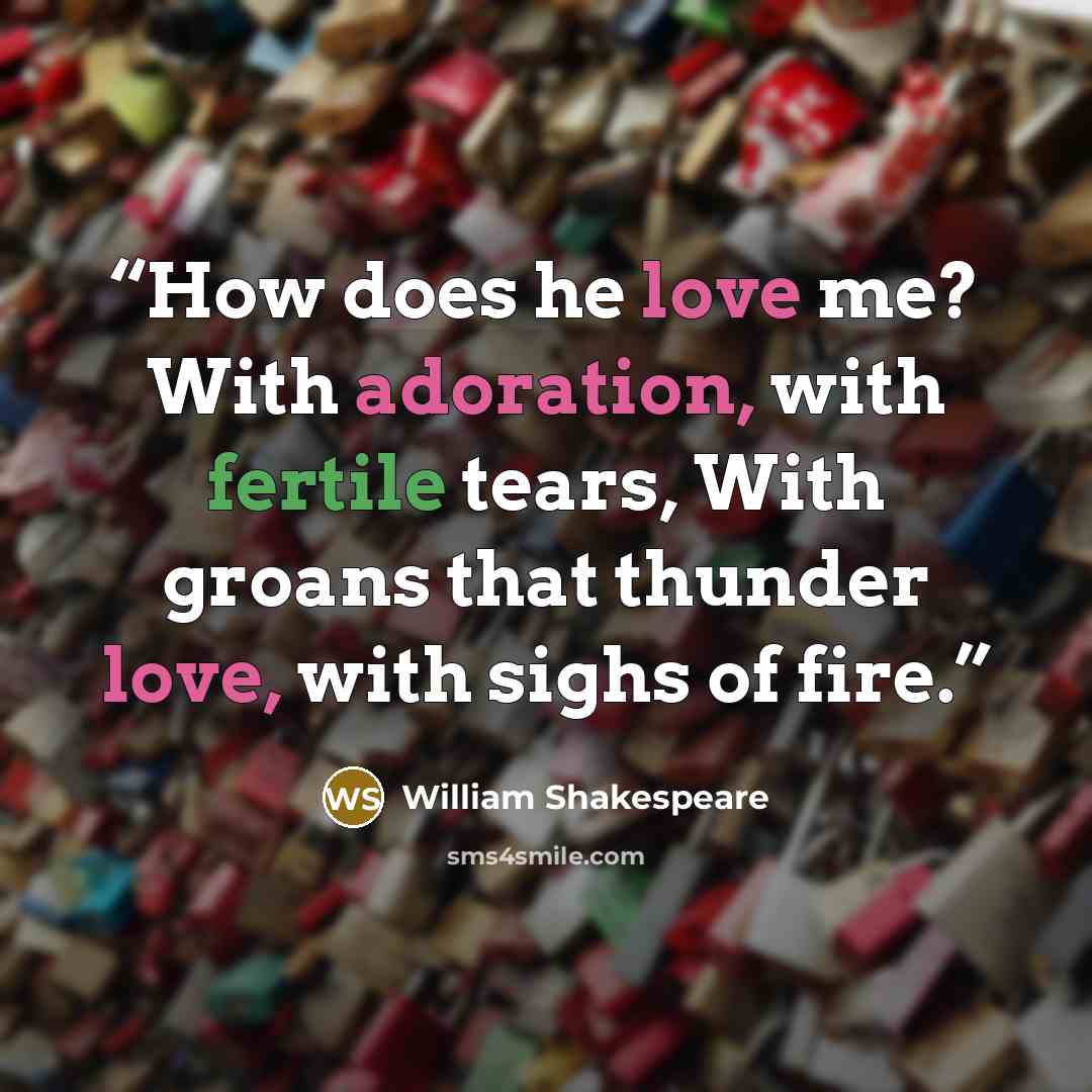 “How does he love me? With adoration, with fertile tears, With groans that thunder love, with sighs of fire.” quote by William Shakespeare