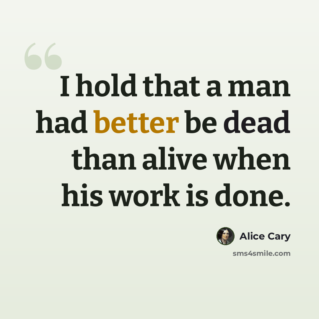 “I hold that a man had better be dead than alive when his work is done.” quote by Alice Cary