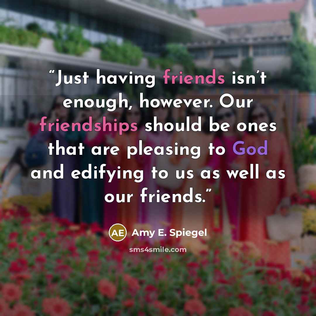 “Just having friends isn’t enough, however. Our friendships should be ones that are pleasing to God and edifying to us as well as our friends.” quote by Amy E. Spiegel