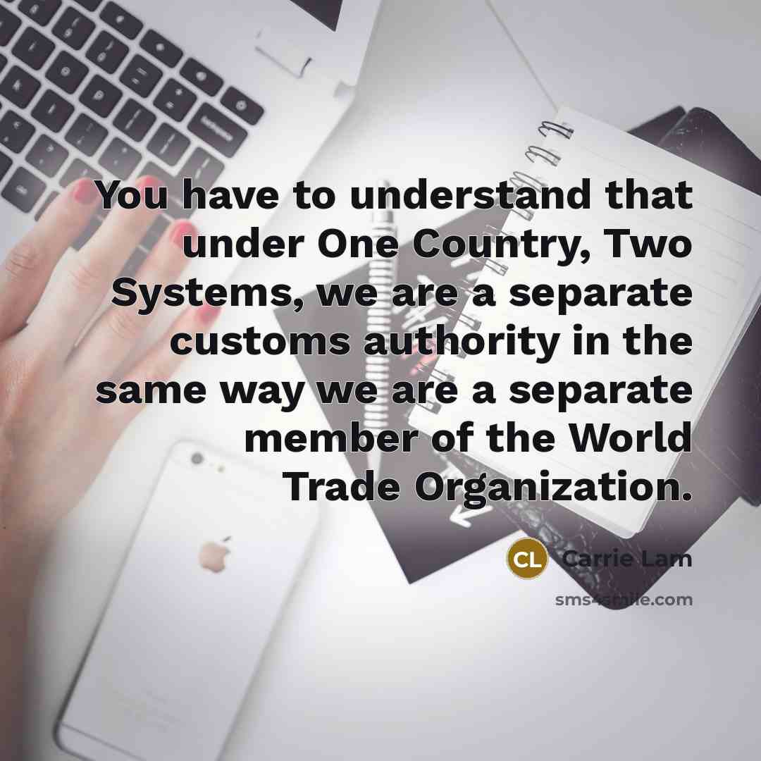 “You have to understand that under One Country, Two Systems, we are a separate customs authority in the same way we are a separate member of the World Trade Organization.” quote by Carrie Lam