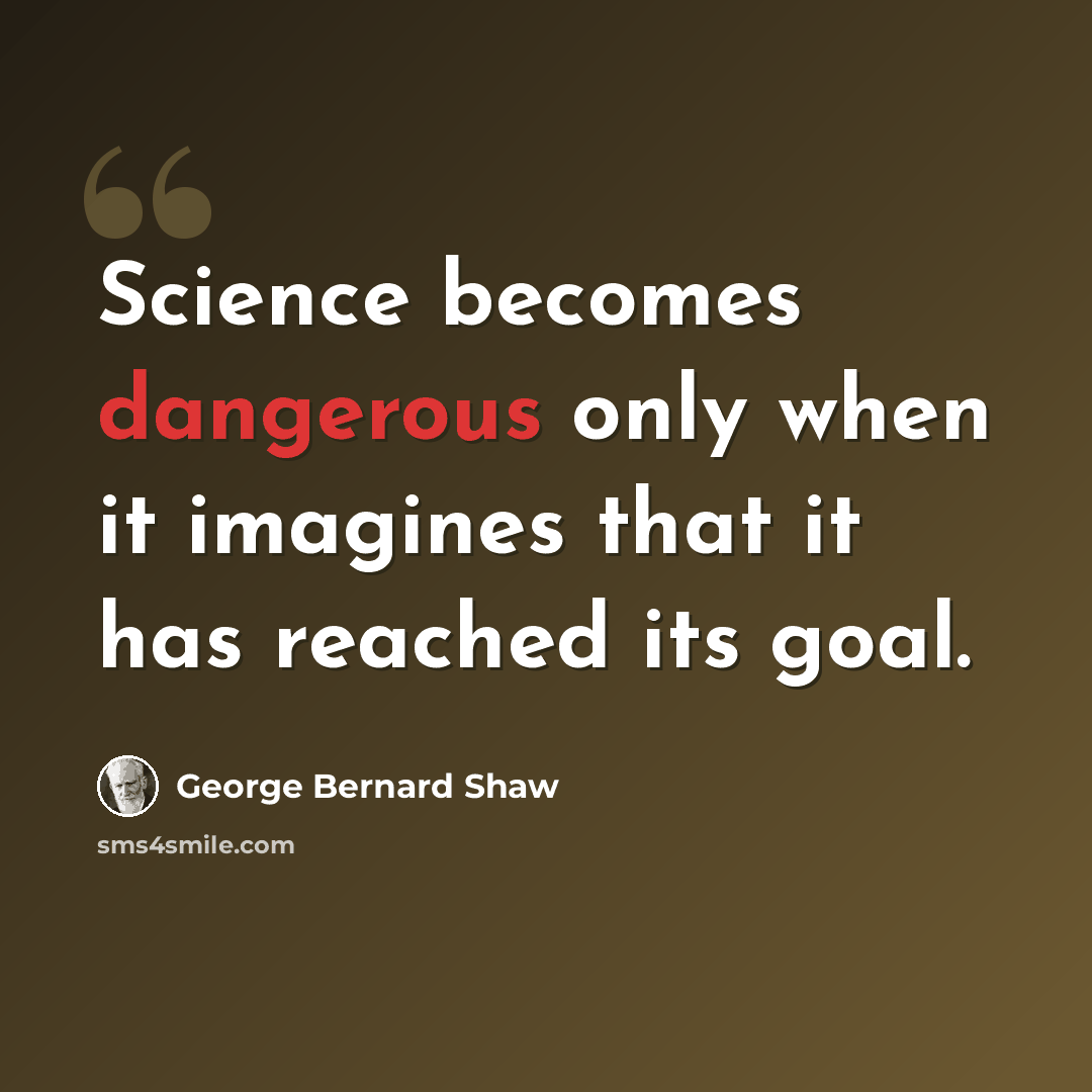 “Science becomes dangerous only when it imagines that it has reached its goal.” quote by George Bernard Shaw