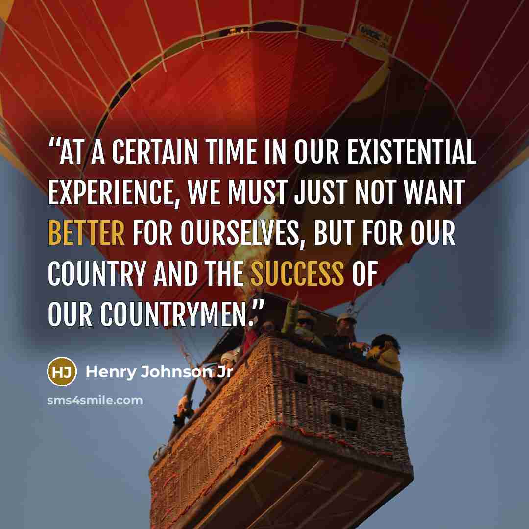 “At a certain time in our existential experience, we must just not want better for ourselves, but for our country and the success of our countrymen.” quote by Henry Johnson Jr