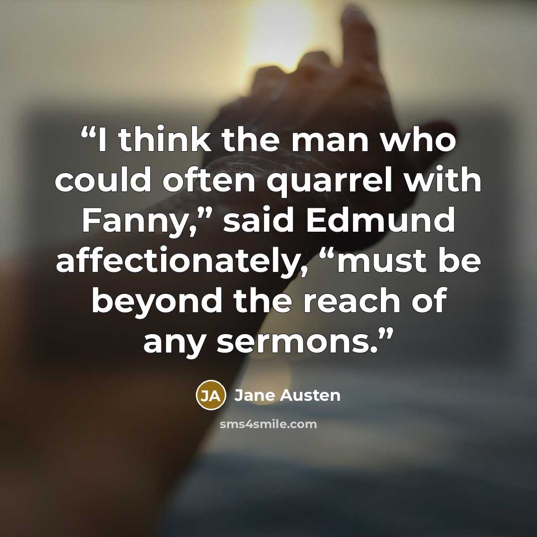 “I think the man who could often quarrel with Fanny,” said Edmund affectionately, “must be beyond the reach of any sermons.” quote by Jane Austen
