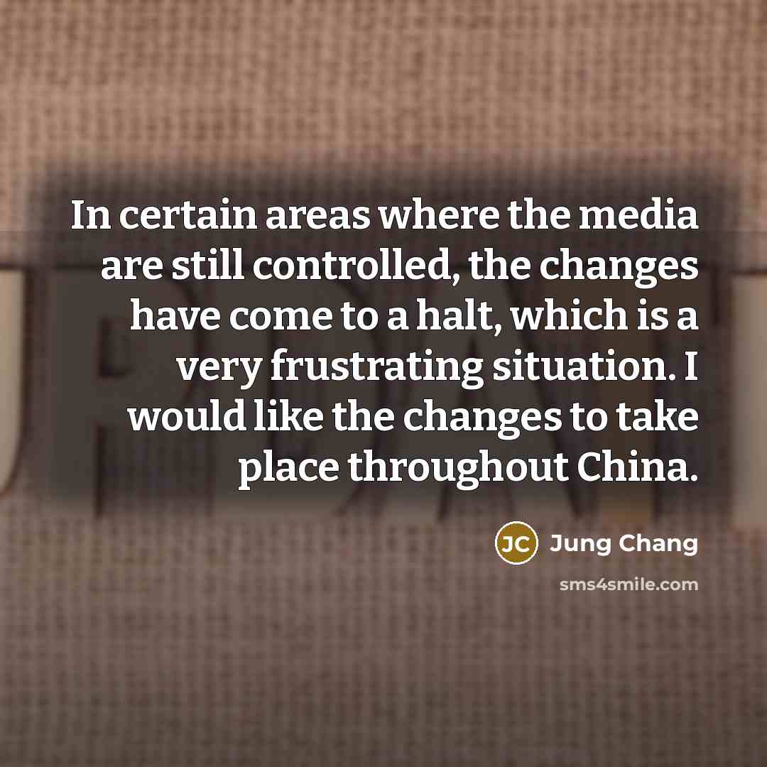 “In certain areas where the media are still controlled, the changes have come to a halt, which is a very frustrating situation. I would like the changes to take place throughout China.” quote by Jung Chang