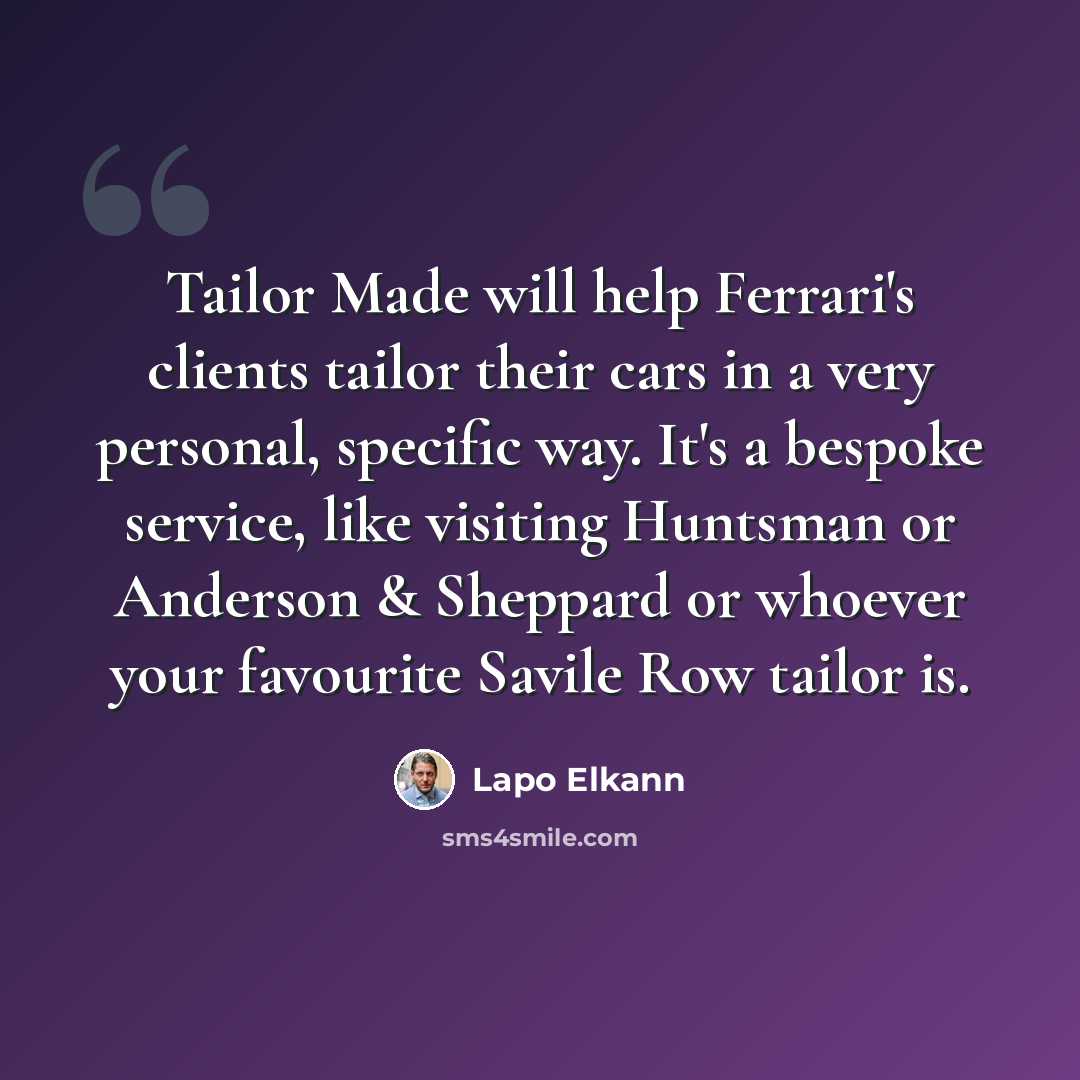 “Tailor Made will help Ferrari's clients tailor their cars in a very personal, specific way. It's a bespoke service, like visiting Huntsman or Anderson & Sheppard or whoever your favourite Savile Row tailor is.” quote by Lapo Elkann