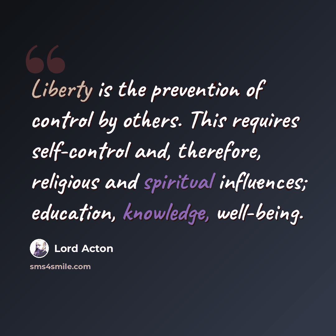 “Liberty is the prevention of control by others. This requires self-control and, therefore, religious and spiritual influences; education, knowledge, well-being.” quote by Lord Acton