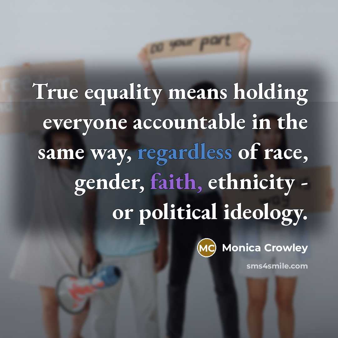 “True equality means holding everyone accountable in the same way, regardless of race, gender, faith, ethnicity - or political ideology.” quote by Monica Crowley