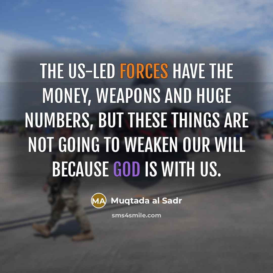 “The US-led forces have the money, weapons and huge numbers, but these things are not going to weaken our will because God is with us.” quote by Muqtada al Sadr