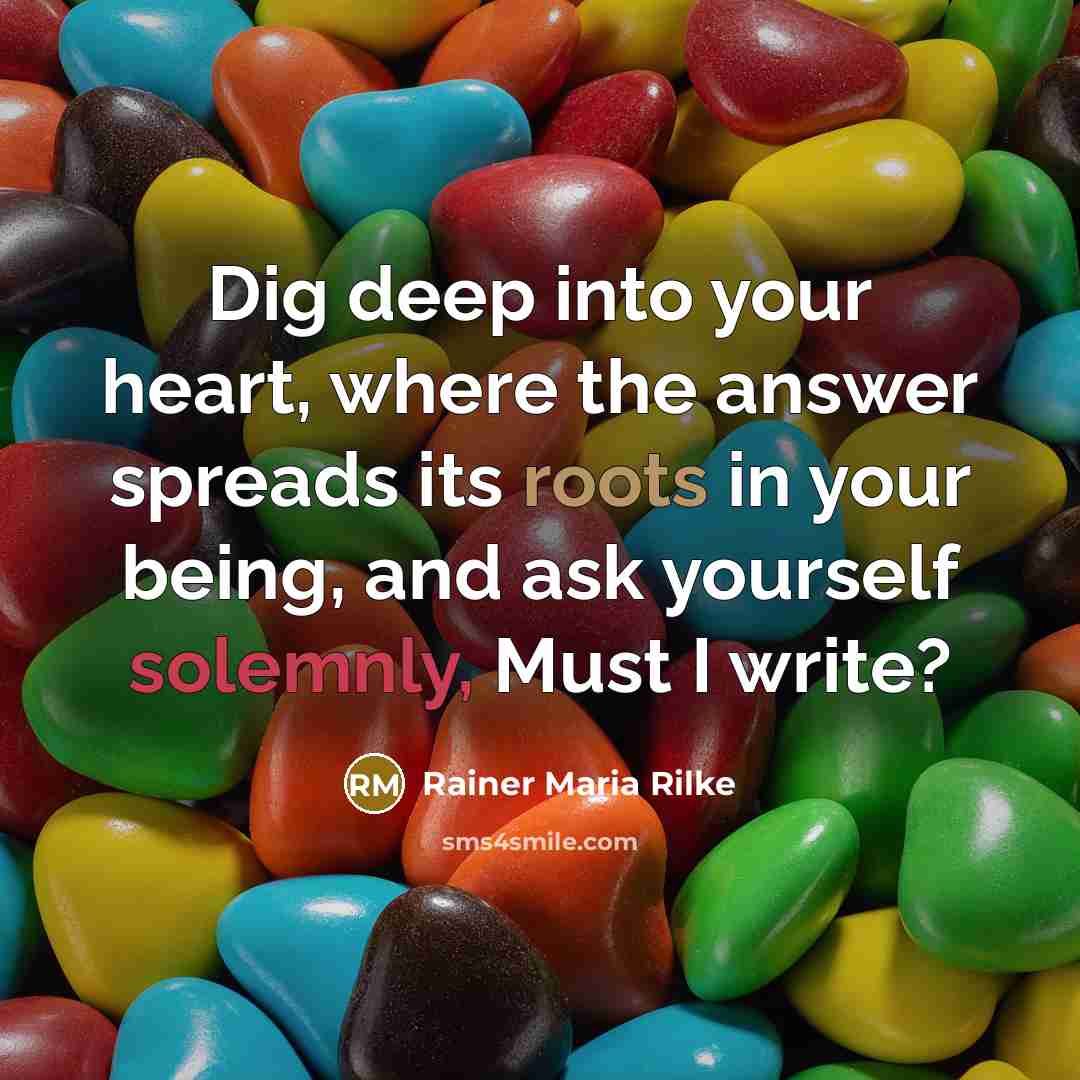 “Dig deep into your heart, where the answer spreads its roots in your being, and ask yourself solemnly, Must I write?” quote by Rainer Maria Rilke