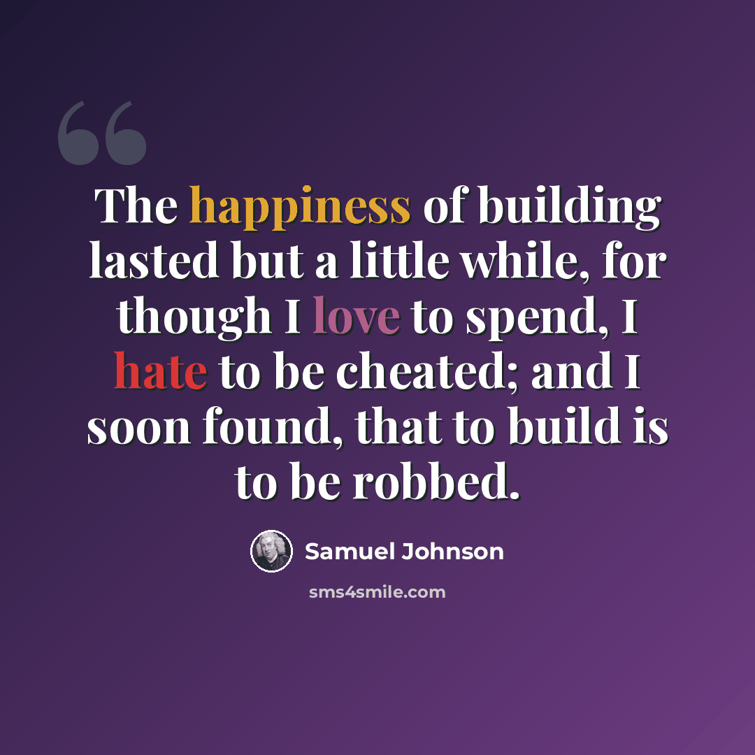 “The happiness of building lasted but a little while, for though I love to spend, I hate to be cheated; and I soon found, that to build is to be robbed.” quote by Samuel Johnson
