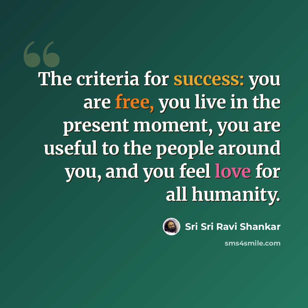 “The criteria for success: you are free, you live in the present moment, you are useful to the people around you, and you feel love for all humanity.” quote by Sri Sri Ravi Shankar
