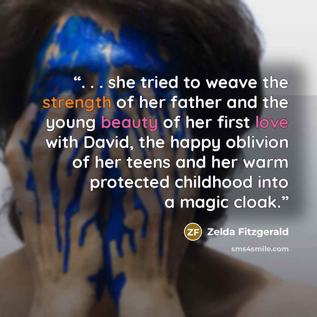 “. . . she tried to weave the strength of her father and the young beauty of her first love with David, the happy oblivion of her teens and her warm protected childhood into a magic cloak.” quote by Zelda Fitzgerald
