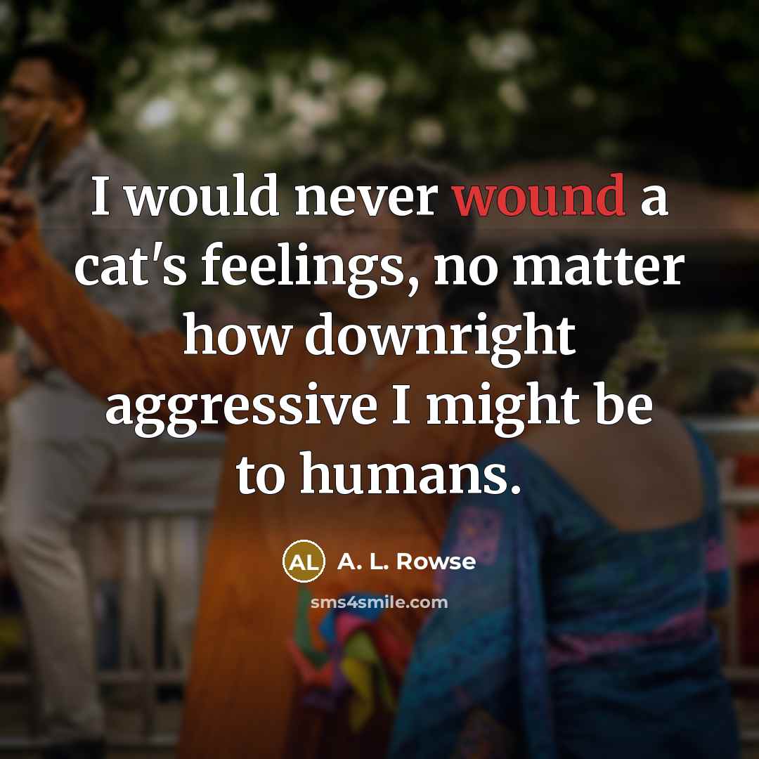 “I would never wound a cat's feelings, no matter how downright aggressive I might be to humans.” quote by A. L. Rowse