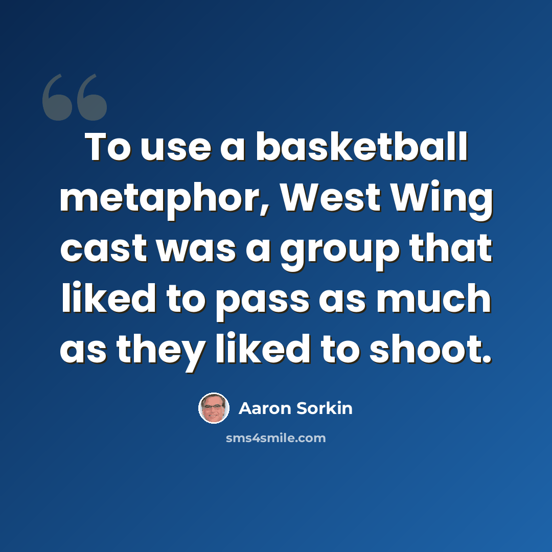 “To use a basketball metaphor, West Wing cast was a group that liked to pass as much as they liked to shoot.” quote by Aaron Sorkin
