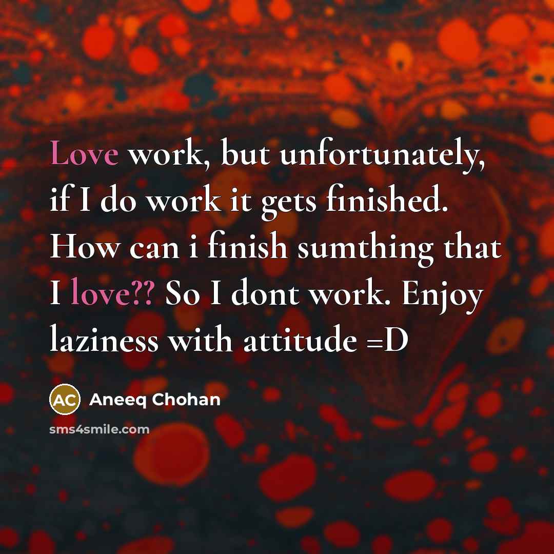 “Love work, but unfortunately, if I do work it gets finished. How can i finish sumthing that I love?? So I dont work. Enjoy laziness with attitude =D” quote by Aneeq Chohan