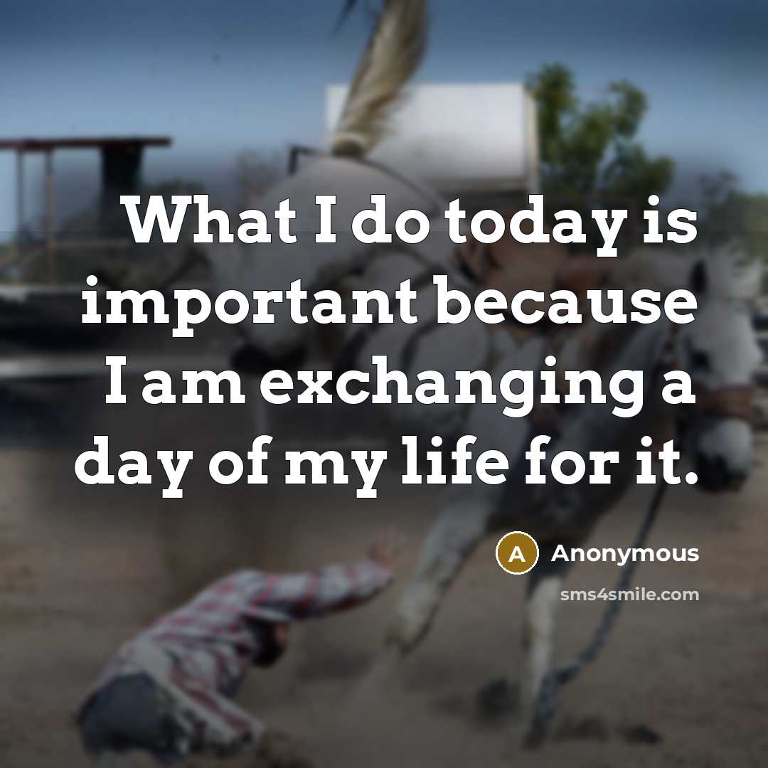 “What I do today is important because I am exchanging a day of my life for it.” quote by Anonymous