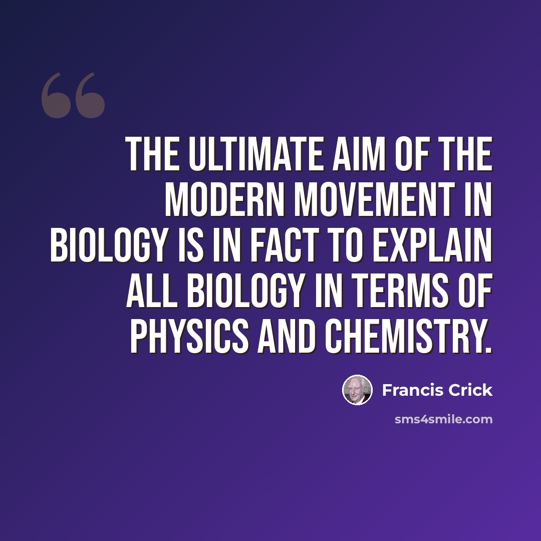“The ultimate aim of the modern movement in biology is in fact to explain all biology in terms of physics and chemistry.” quote by Francis Crick