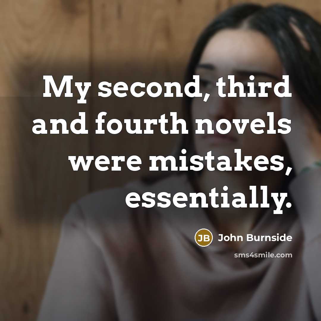 “My second, third and fourth novels were mistakes, essentially.” quote by John Burnside