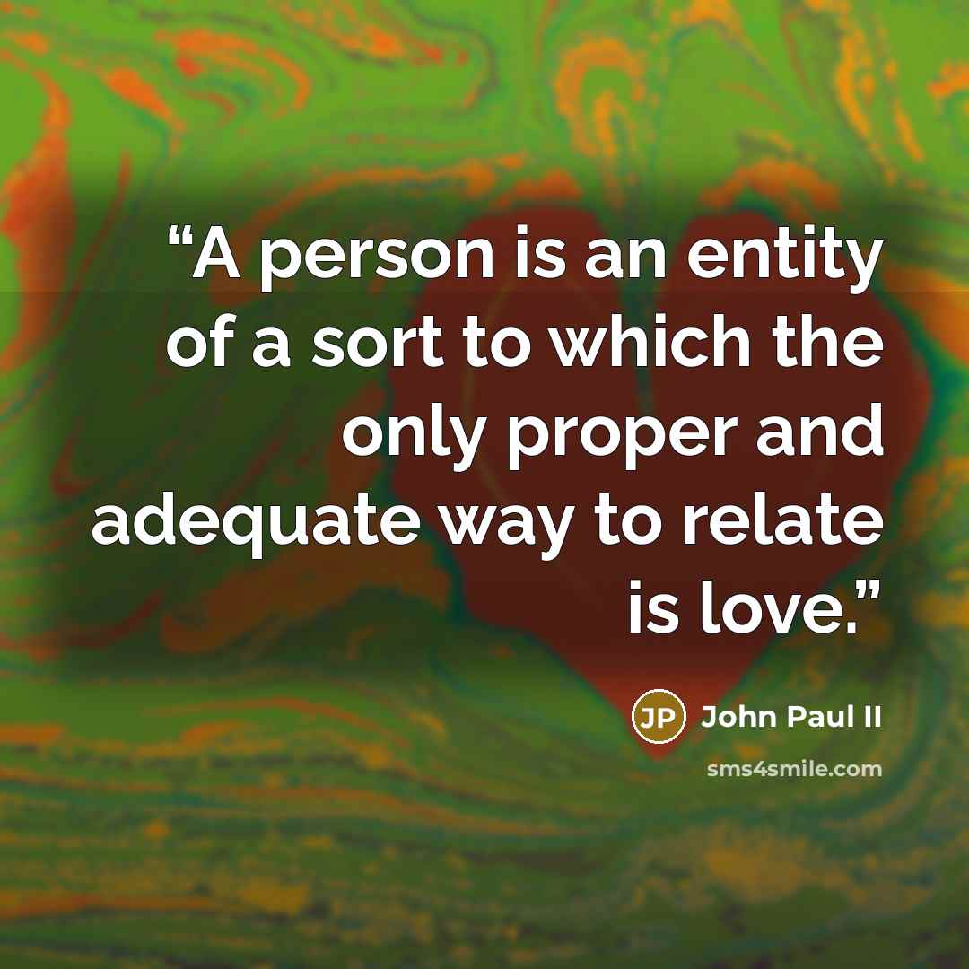 “A person is an entity of a sort to which the only proper and adequate way to relate is love.” quote by John Paul II