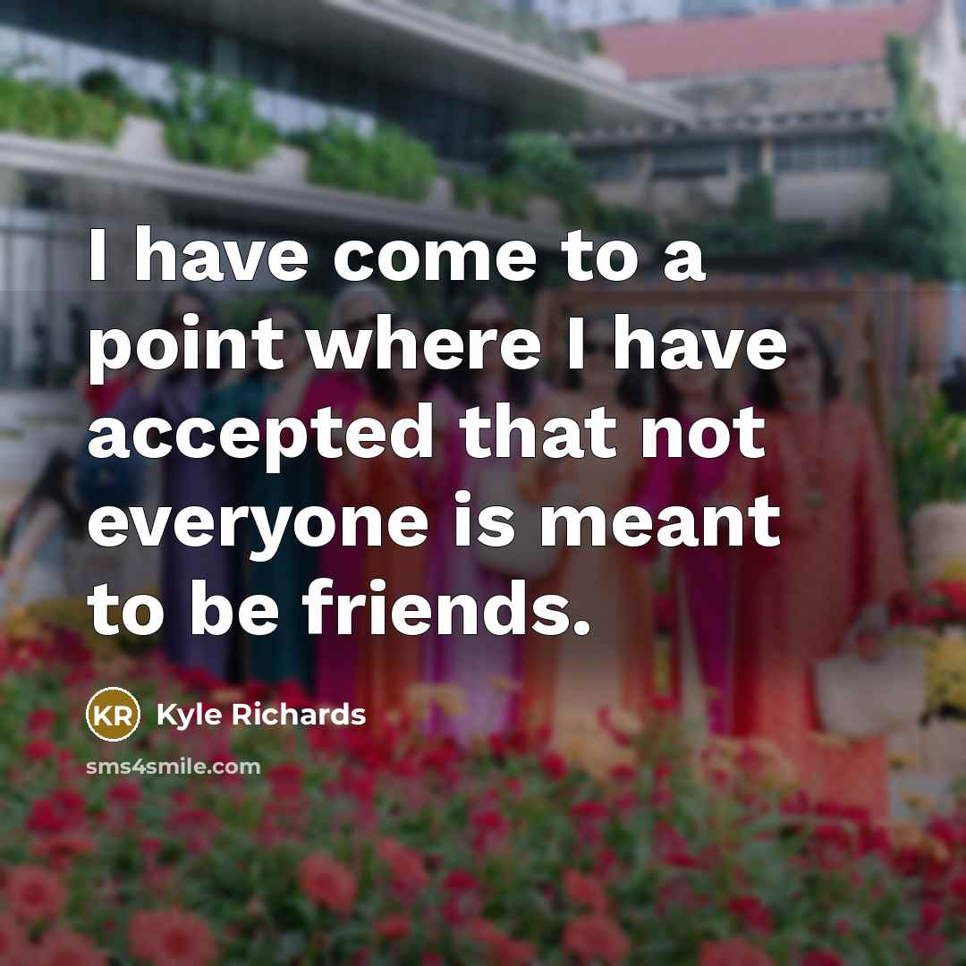 “I have come to a point where I have accepted that not everyone is meant to be friends.” quote by Kyle Richards