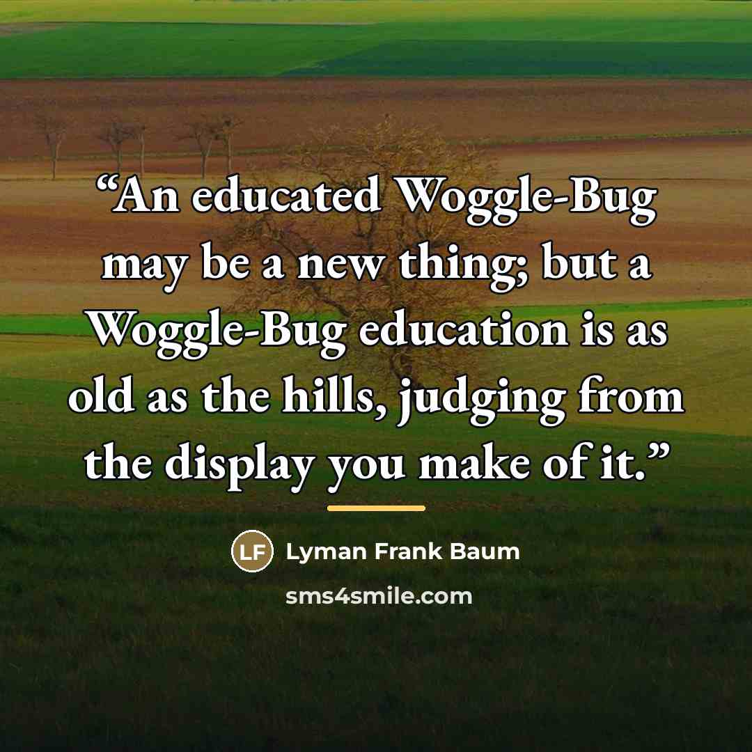 “An educated Woggle-Bug may be a new thing; but a Woggle-Bug education is as old as the hills, judging from the display you make of it.” quote by Lyman Frank Baum