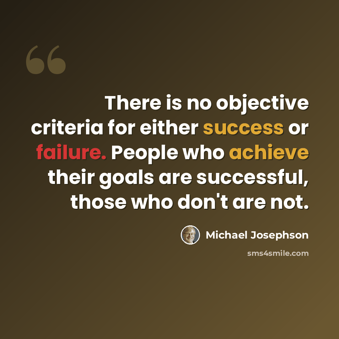 “There is no objective criteria for either success or failure. People who achieve their goals are successful, those who don't are not.” quote by Michael Josephson