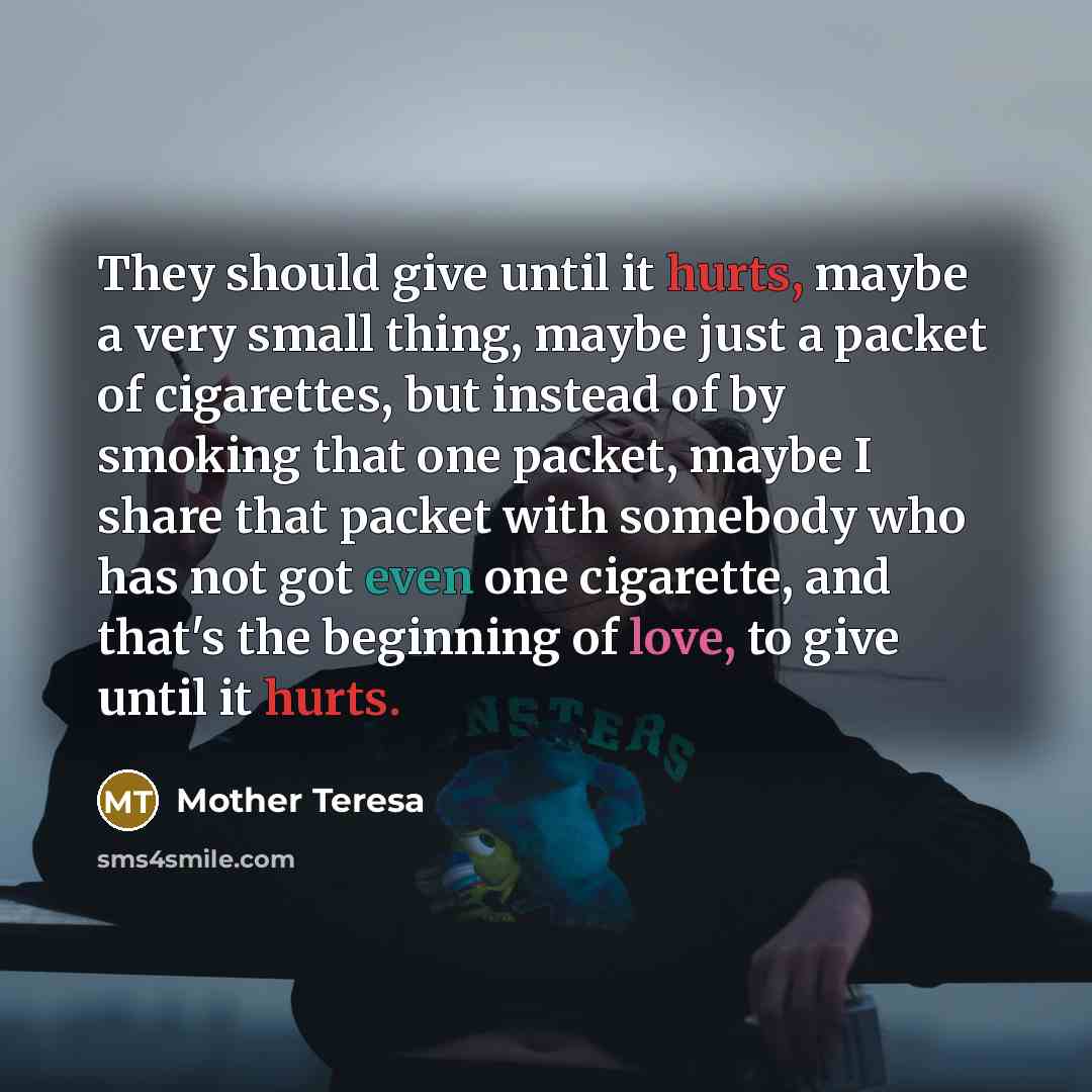 “They should give until it hurts, maybe a very small thing, maybe just a packet of cigarettes, but instead of by smoking that one packet, maybe I share that packet with somebody who has not got even one cigarette, and that's the beginning of love, to give until it hurts.” quote by Mother Teresa