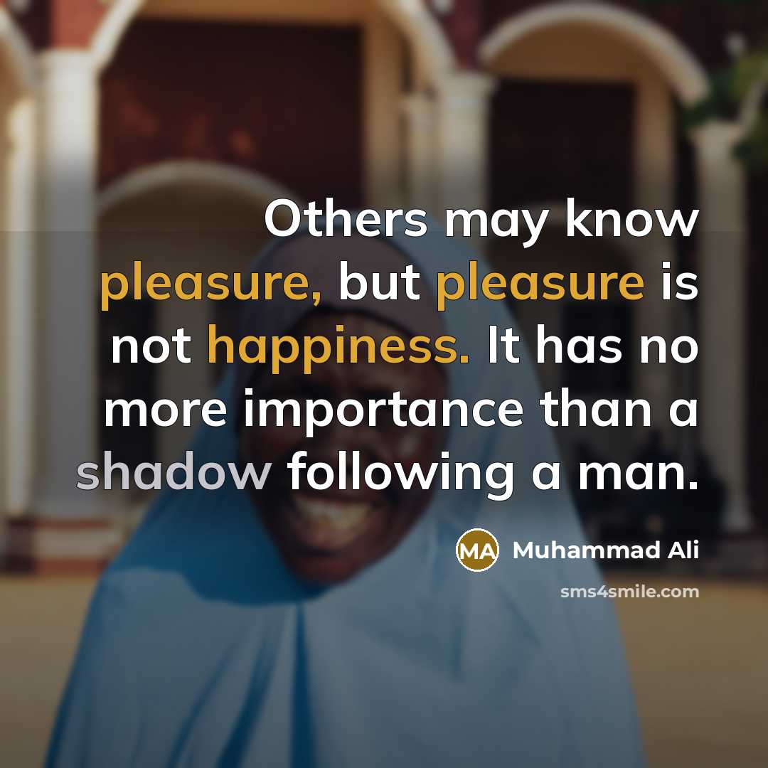 “Others may know pleasure, but pleasure is not happiness. It has no more importance than a shadow following a man.” quote by Muhammad Ali
