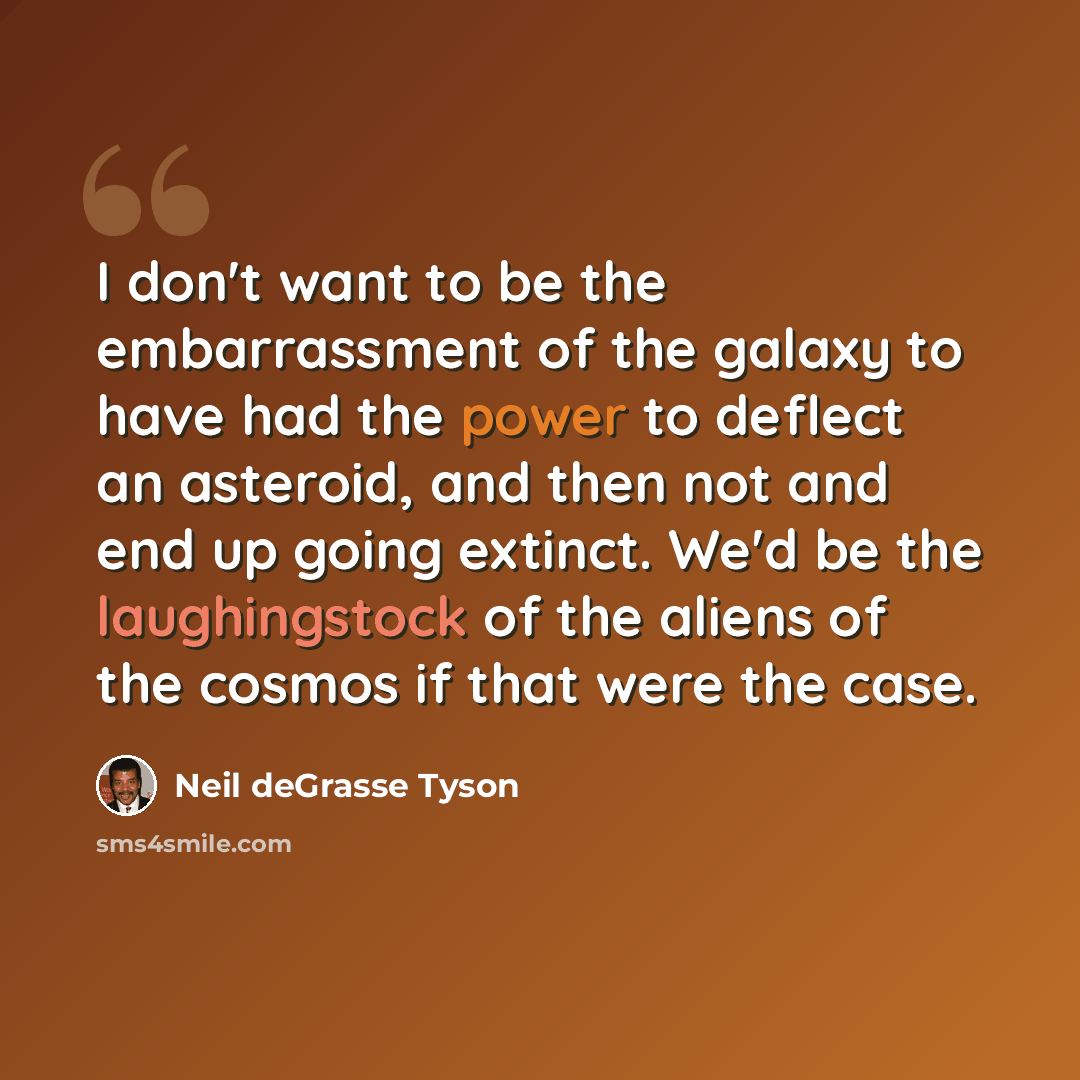 “I don't want to be the embarrassment of the galaxy to have had the power to deflect an asteroid, and then not and end up going extinct. We'd be the laughingstock of the aliens of the cosmos if that were the case.” quote by Neil deGrasse Tyson