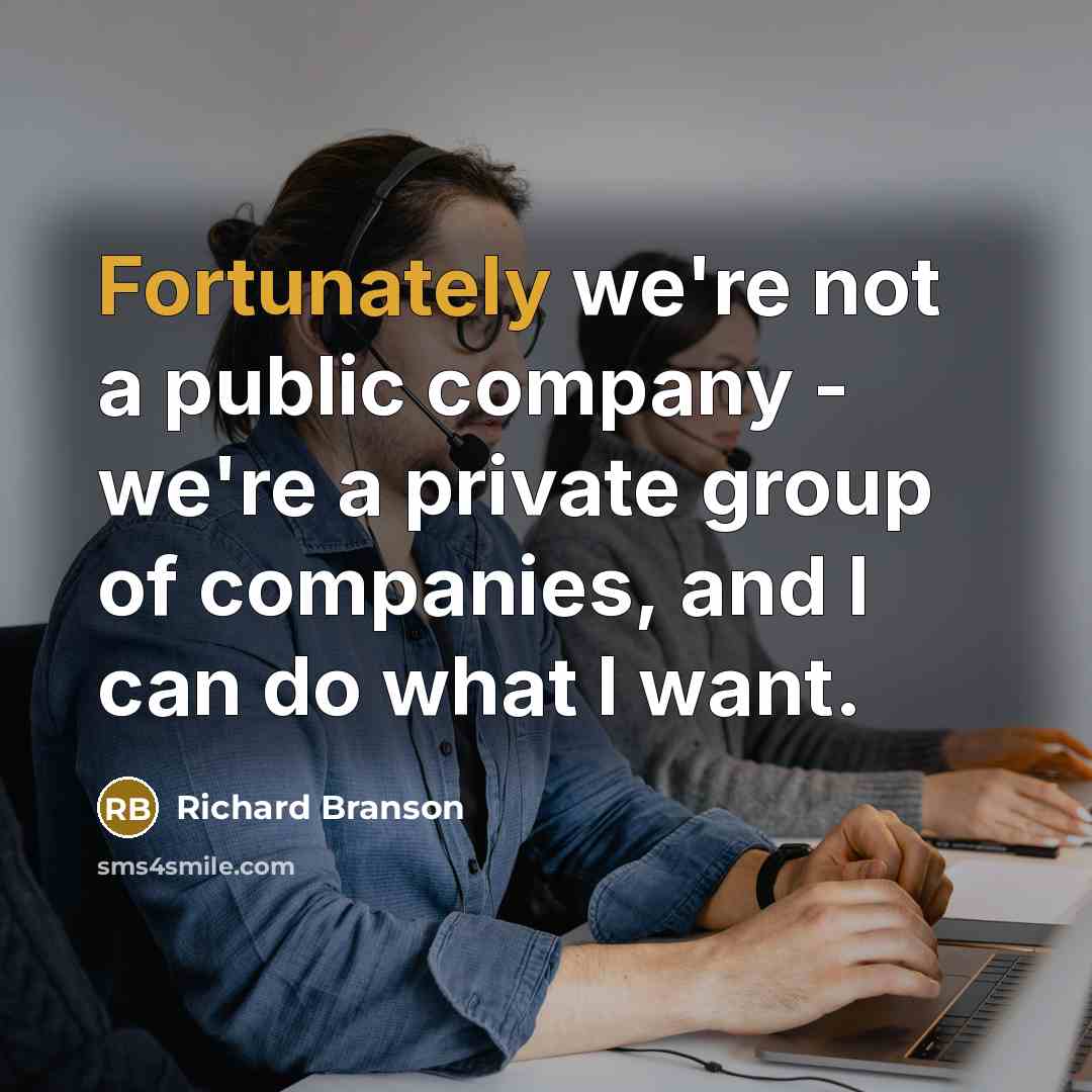 “Fortunately we're not a public company - we're a private group of companies, and I can do what I want.” quote by Richard Branson
