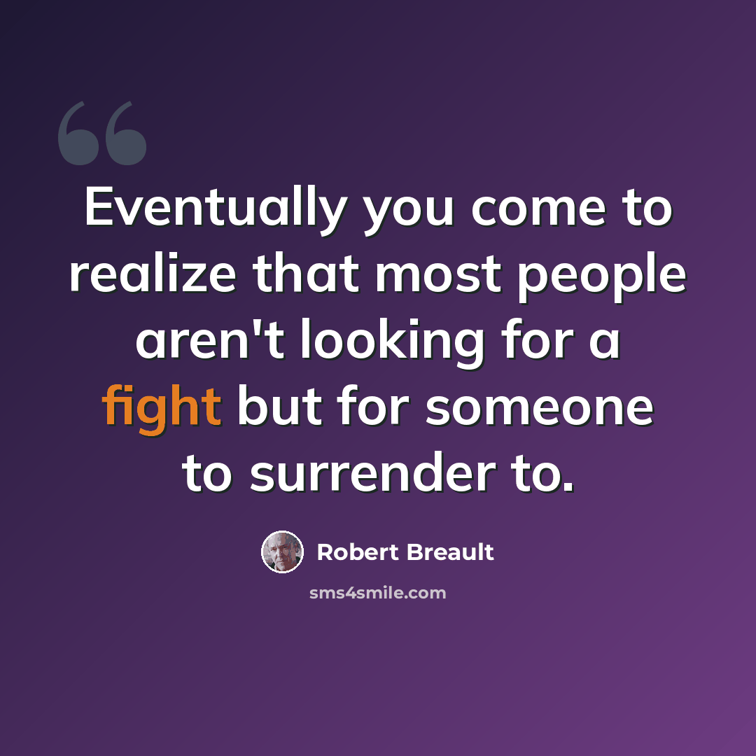 “Eventually you come to realize that most people aren't looking for a fight but for someone to surrender to.” quote by Robert Breault